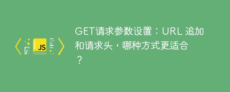 GET请求参数设置:URL 追加和请求头,哪种方式更适合?
