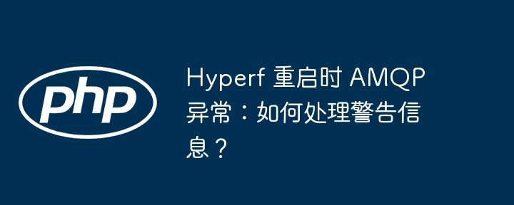 Hyperf 重启时 AMQP 异常:如何处理警告信息?