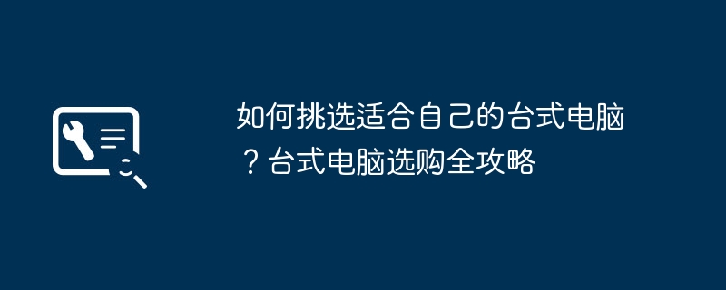 如何挑选适合自己的台式电脑?台式电脑选购全攻略
