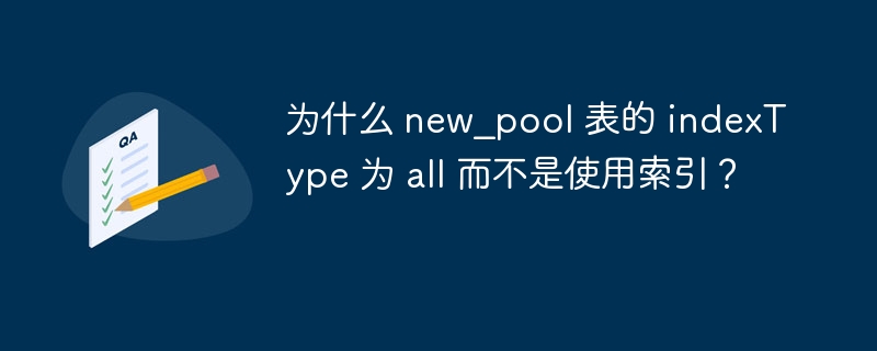 为什么 new_pool 表的 indexType 为 all 而不是使用索引?