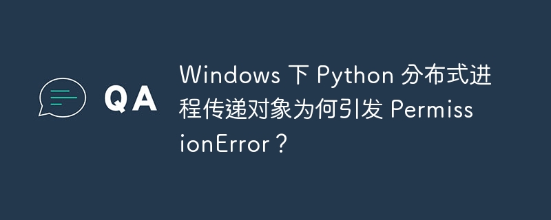 Windows 下 Python 分布式进程传递对象为何引发 PermissionError?