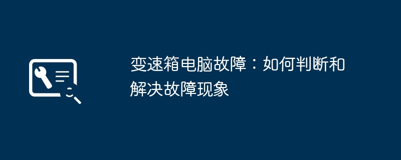变速箱电脑故障:如何判断和解决故障现象