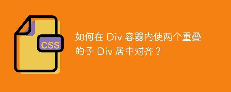 如何在 Div 容器内使两个重叠的子 Div 居中对齐?