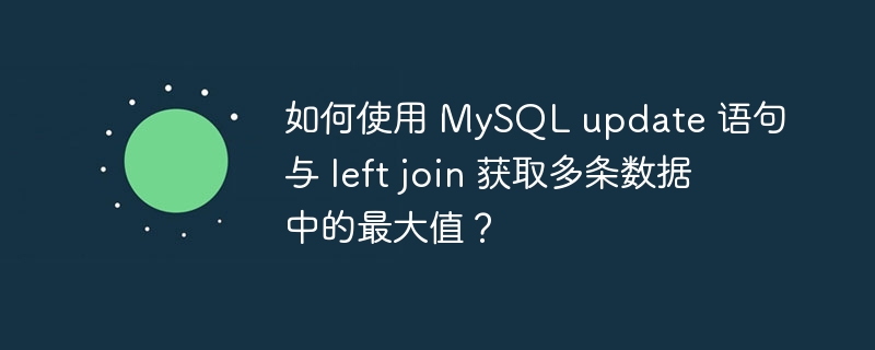 如何使用 MySQL update 语句与 left join 获取多条数据中的最大值?
