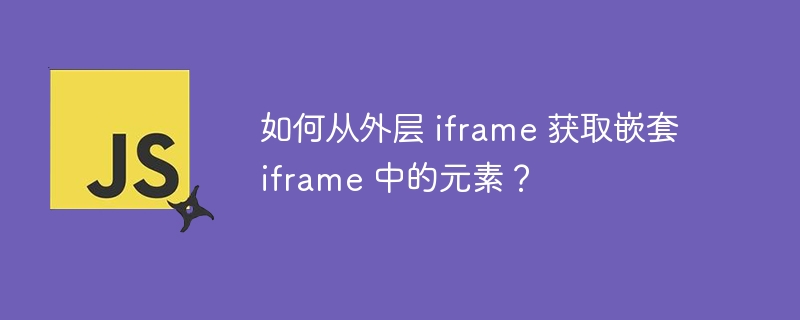 如何从外层 iframe 获取嵌套 iframe 中的元素?