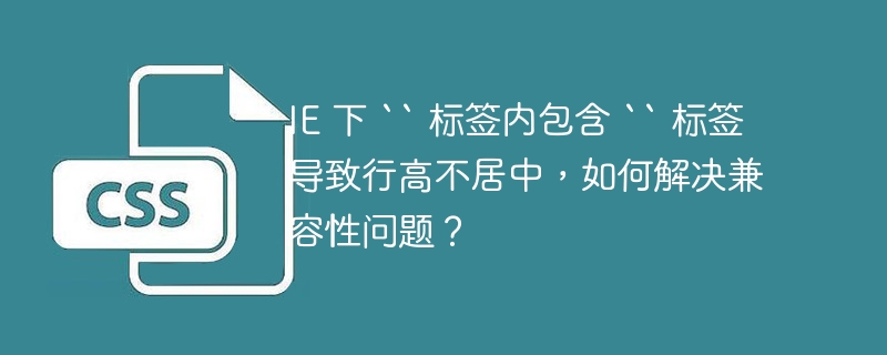 IE 下 `` 标签内包含 `` 标签导致行高不居中,如何解决兼容性问题?