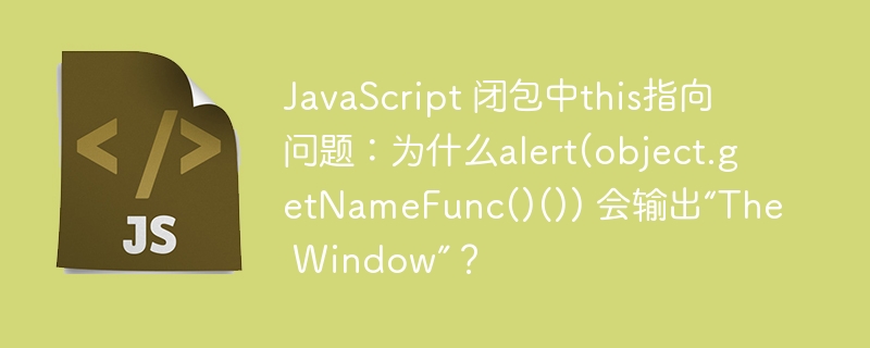 JavaScript 闭包中this指向问题:为什么alert(object.getNameFunc()()) 会输出“The Window”?
