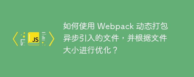 如何使用 Webpack 动态打包异步引入的文件,并根据文件大小进行优化?