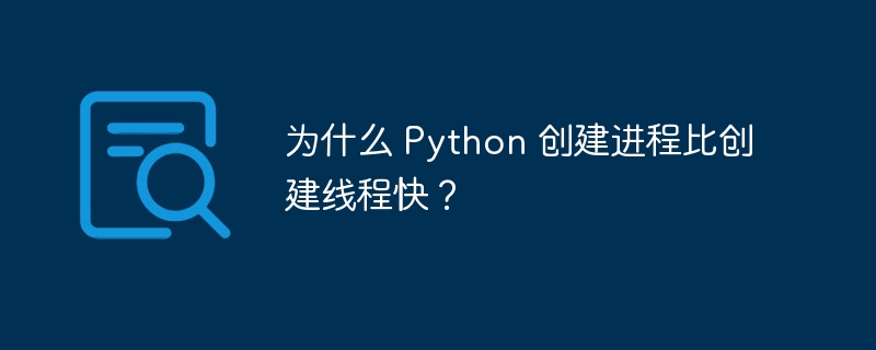 为什么 Python 创建进程比创建线程快？