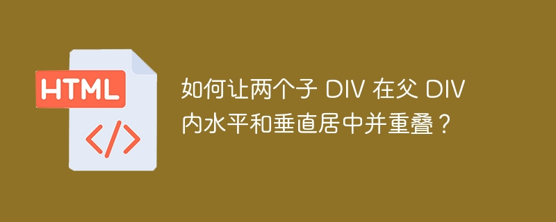 如何让两个子 DIV 在父 DIV 内水平和垂直居中并重叠?