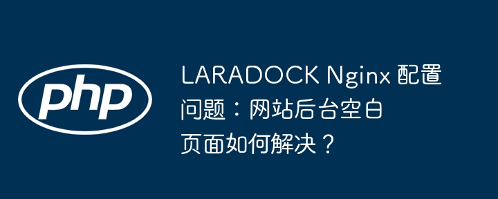 LARADOCK Nginx 配置问题:网站后台空白页面如何解决?