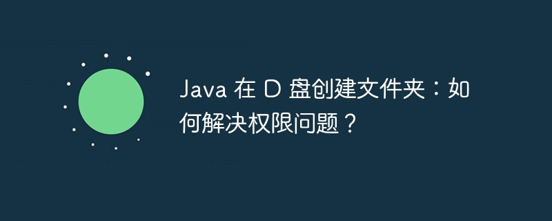 Java 在 D 盘创建文件夹：如何解决权限问题？