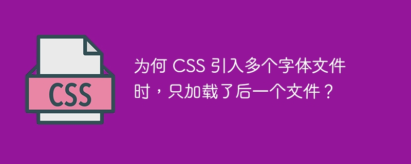 为何 CSS 引入多个字体文件时,只加载了后一个文件?