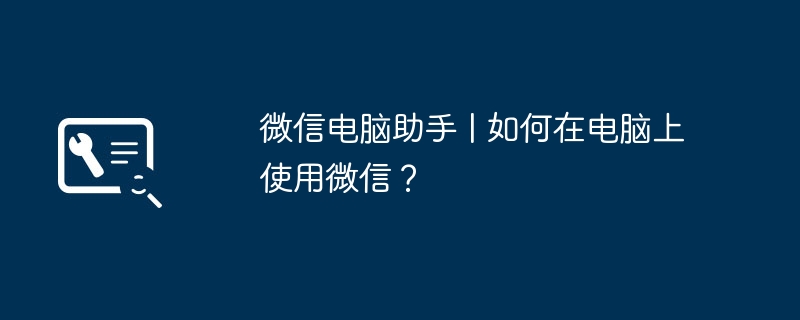 微信电脑助手 | 如何在电脑上使用微信?