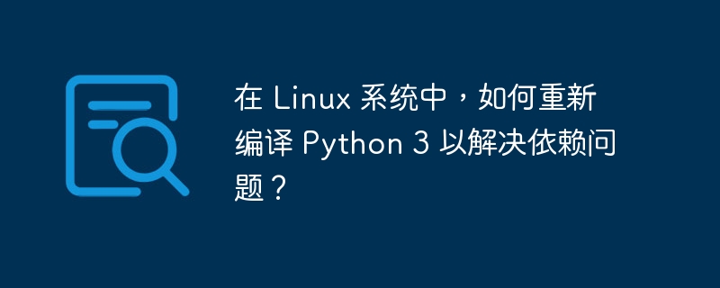 在 Linux 系统中，如何重新编译 Python 3 以解决依赖问题？