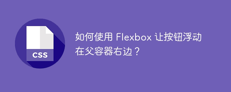 如何使用 Flexbox 让按钮浮动在父容器右边?