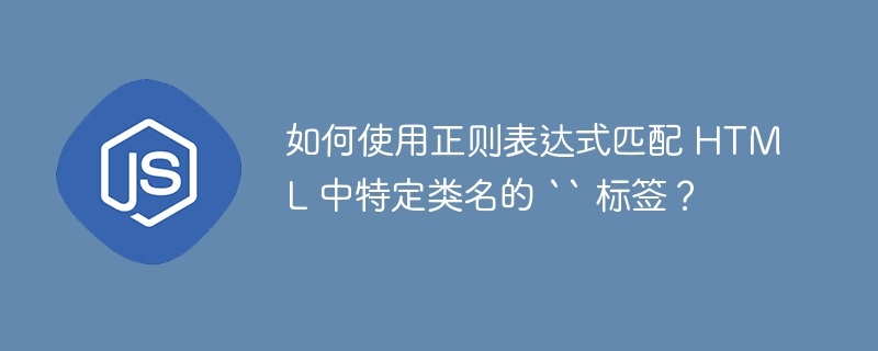 如何使用正则表达式匹配 HTML 中特定类名的 `` 标签?