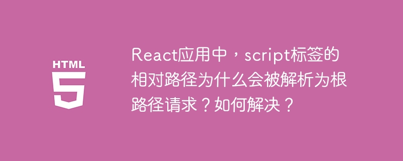 React应用中,script标签的相对路径为什么会被解析为根路径请求?如何解决?