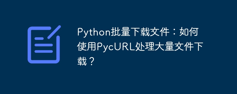 Python批量下载文件:如何使用PycURL处理大量文件下载?