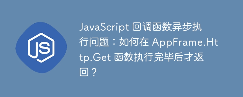 JavaScript 回调函数异步执行问题:如何在 AppFrame.Http.Get 函数执行完毕后才返回?