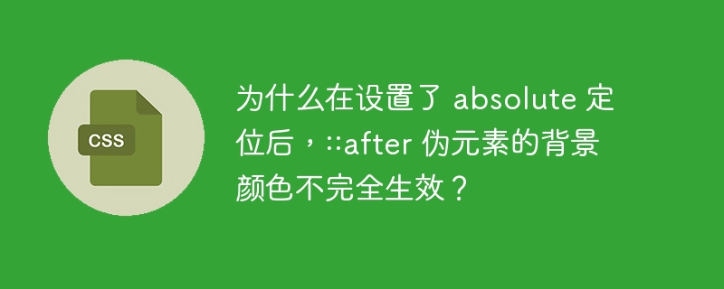为什么在设置了 absolute 定位后,::after 伪元素的背景颜色不完全生效?