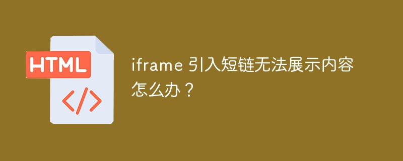 iframe 引入短链无法展示内容怎么办？ 

