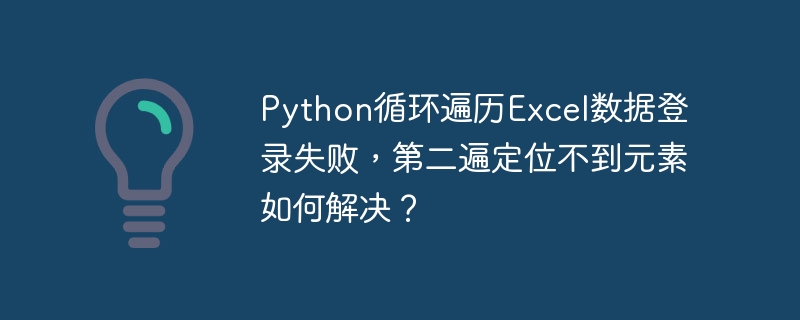 Python循环遍历Excel数据登录失败,第二遍定位不到元素如何解决?
