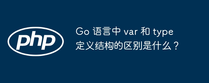 Go 语言中 var 和 type 定义结构的区别是什么?