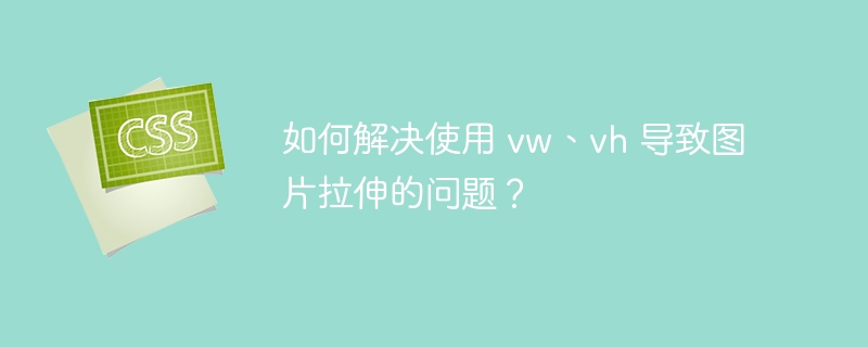 如何解决使用 vw、vh 导致图片拉伸的问题?