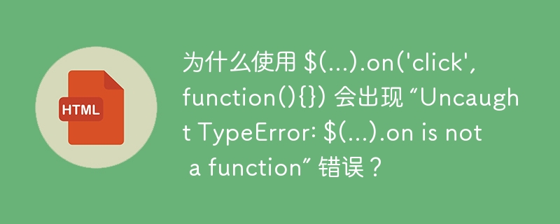为什么使用 $(...).on(\'click\',function(){}) 会出现 “Uncaught TypeError: $(...).on is not a function” 错误?