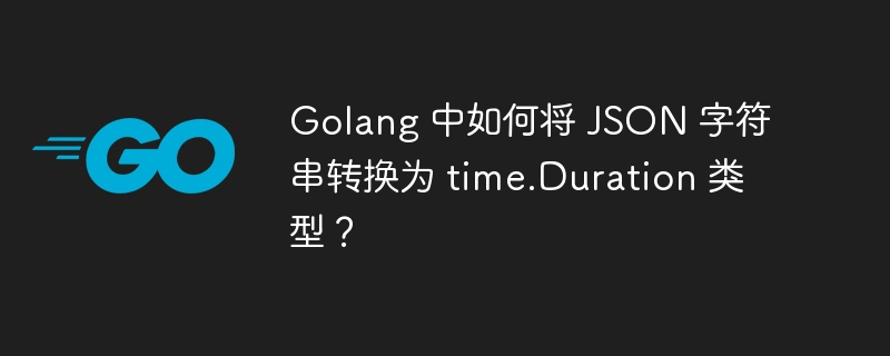 Golang 中如何将 JSON 字符串转换为 time.Duration 类型?