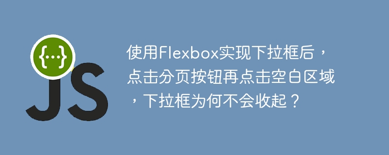使用Flexbox实现下拉框后,点击分页按钮再点击空白区域,下拉框为何不会收起?
