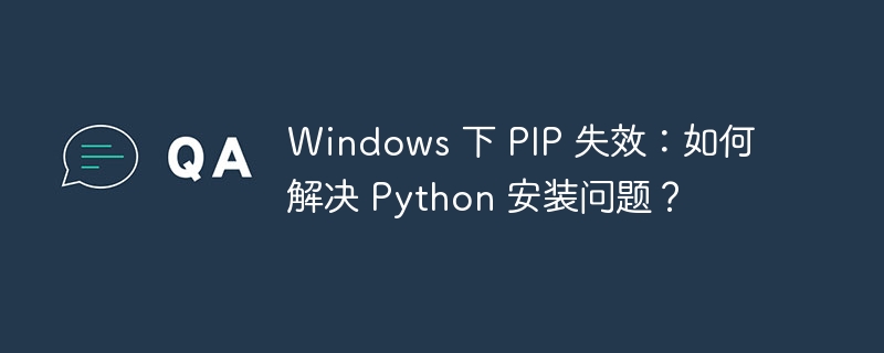 Windows 下 PIP 失效:如何解决 Python 安装问题?