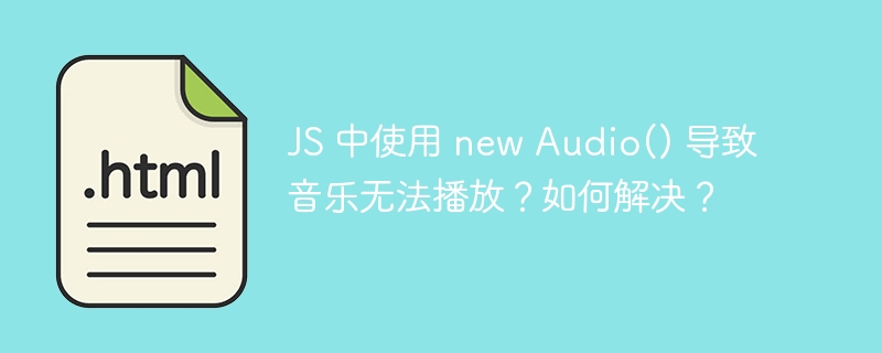 JS 中使用 new Audio() 导致音乐无法播放?如何解决?