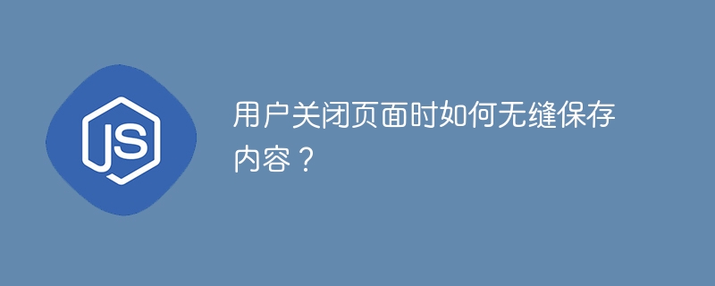 用户关闭页面时如何无缝保存内容?