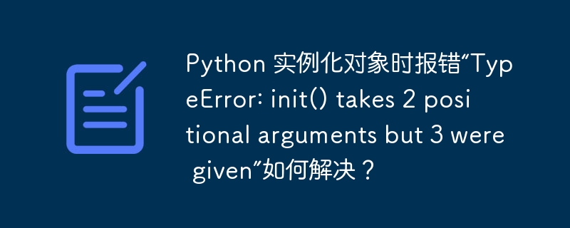 Python 实例化对象时报错“TypeError: init() takes 2 positional arguments but 3 were given”如何解决?