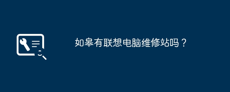 如皋有联想电脑维修站吗?