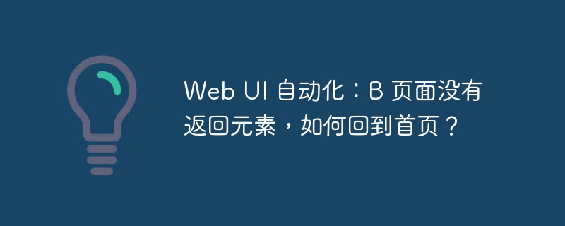 Web UI 自动化:B 页面没有返回元素,如何回到首页?