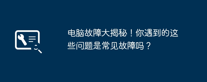 电脑故障大揭秘!你遇到的这些问题是常见故障吗?