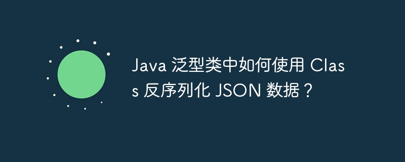 Java 泛型类中如何使用 Class 反序列化 JSON 数据?