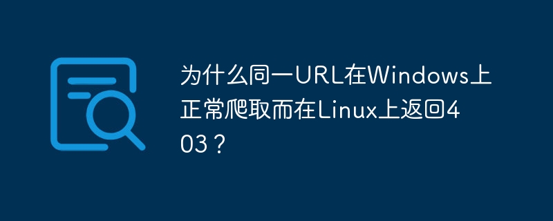 为什么同一URL在Windows上正常爬取而在Linux上返回403?