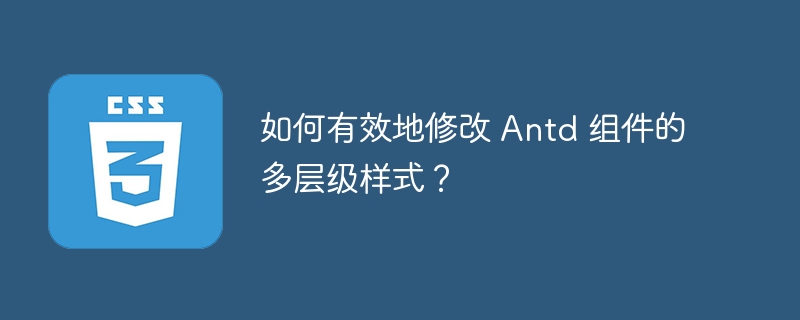 如何有效地修改 Antd 组件的多层级样式?