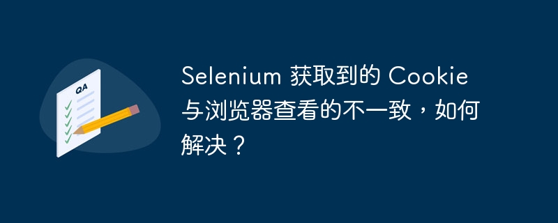 Selenium 获取到的 Cookie 与浏览器查看的不一致,如何解决?
