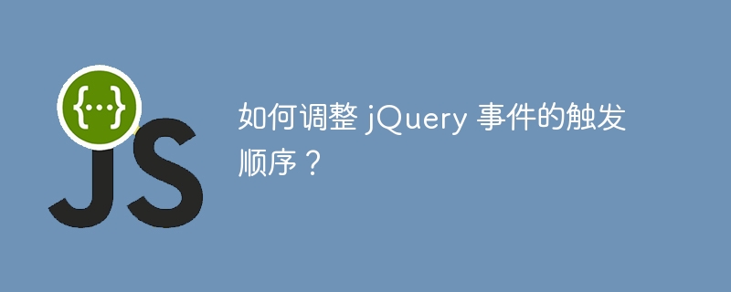 如何调整 jQuery 事件的触发顺序?