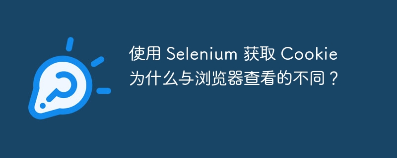 使用 Selenium 获取 Cookie 为什么与浏览器查看的不同?