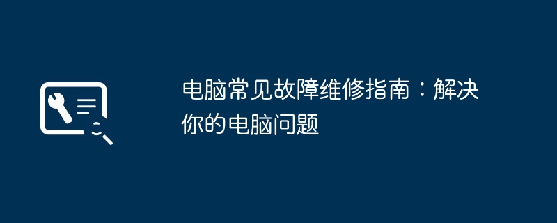 电脑常见故障维修指南:解决你的电脑问题