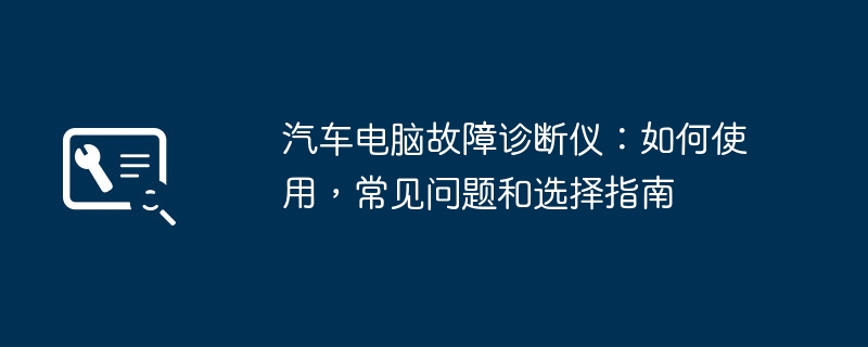 汽车电脑故障诊断仪:如何使用,常见问题和选择指南