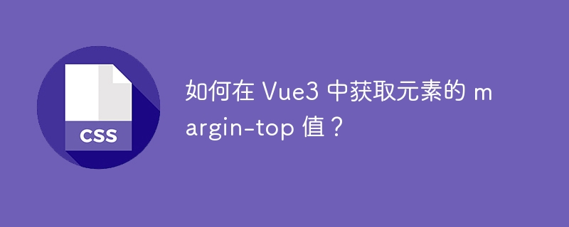 如何在 Vue3 中获取元素的 margin-top 值?