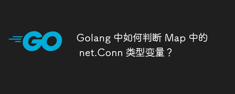 Golang 中如何判断 Map 中的 net.Conn 类型变量?