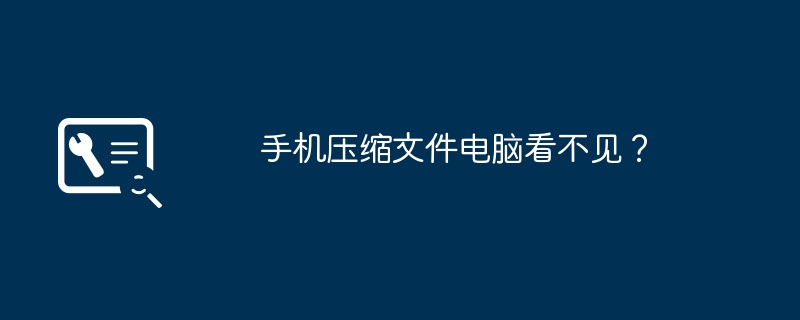 手机压缩文件电脑看不见?